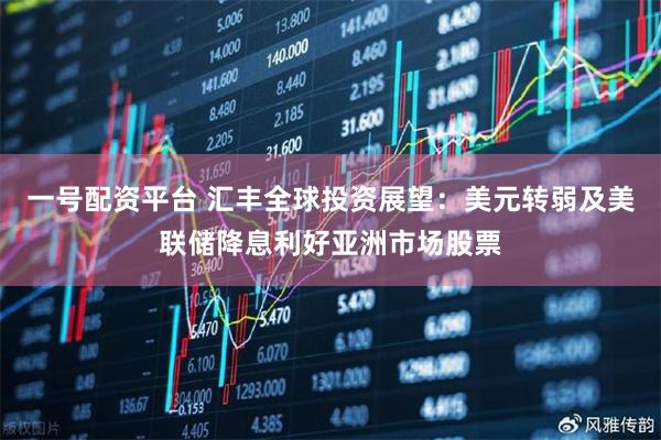 一号配资平台 汇丰全球投资展望：美元转弱及美联储降息利好亚洲市场股票