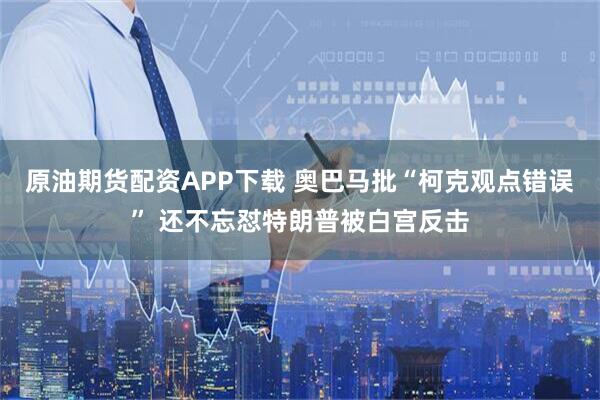 原油期货配资APP下载 奥巴马批“柯克观点错误” 还不忘怼特朗普被白宫反击