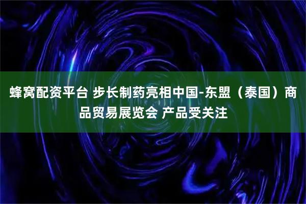 蜂窝配资平台 步长制药亮相中国-东盟（泰国）商品贸易展览会 产品受关注
