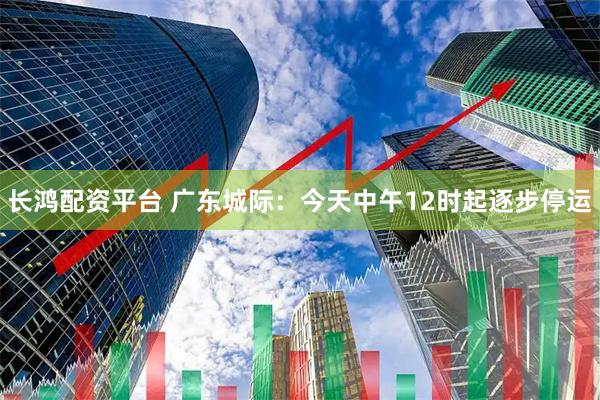 长鸿配资平台 广东城际：今天中午12时起逐步停运