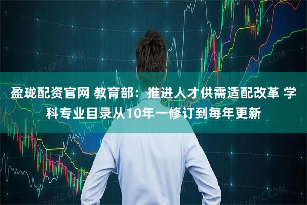 盈珑配资官网 教育部：推进人才供需适配改革 学科专业目录从10年一修订到每年更新