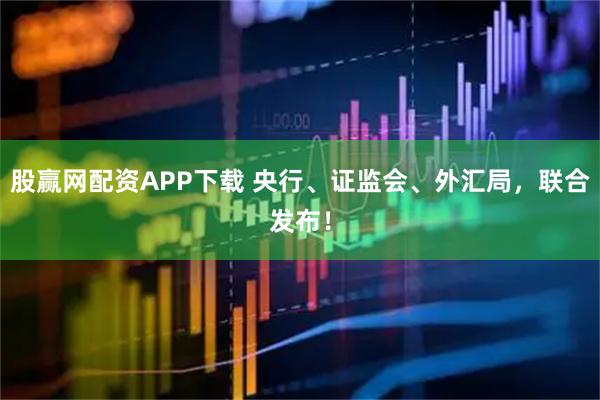 股赢网配资APP下载 央行、证监会、外汇局，联合发布！