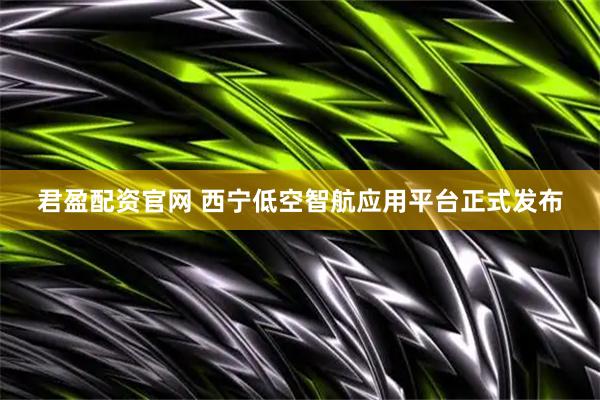 君盈配资官网 西宁低空智航应用平台正式发布