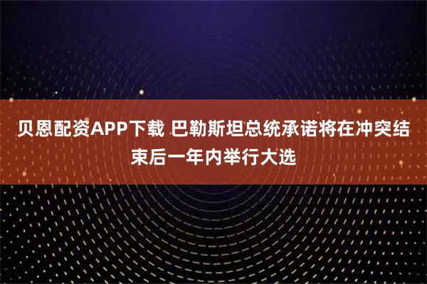 贝恩配资APP下载 巴勒斯坦总统承诺将在冲突结束后一年内举行大选