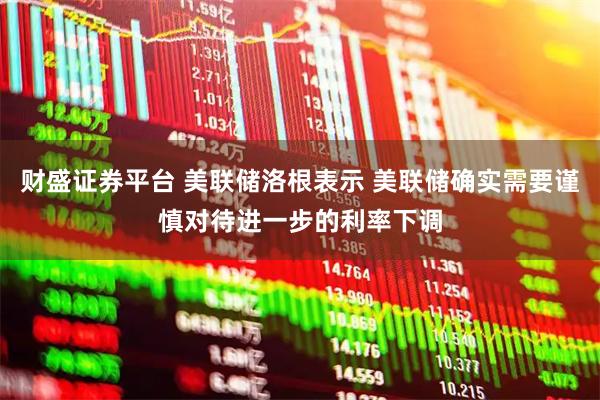 财盛证券平台 美联储洛根表示 美联储确实需要谨慎对待进一步的利率下调