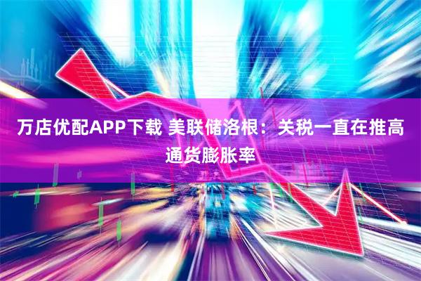 万店优配APP下载 美联储洛根：关税一直在推高通货膨胀率