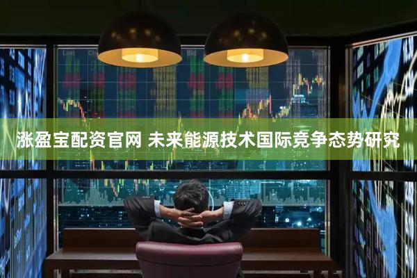 涨盈宝配资官网 未来能源技术国际竞争态势研究