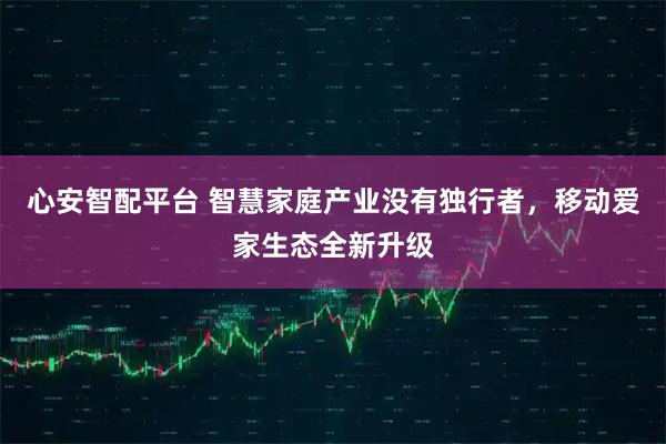 心安智配平台 智慧家庭产业没有独行者，移动爱家生态全新升级