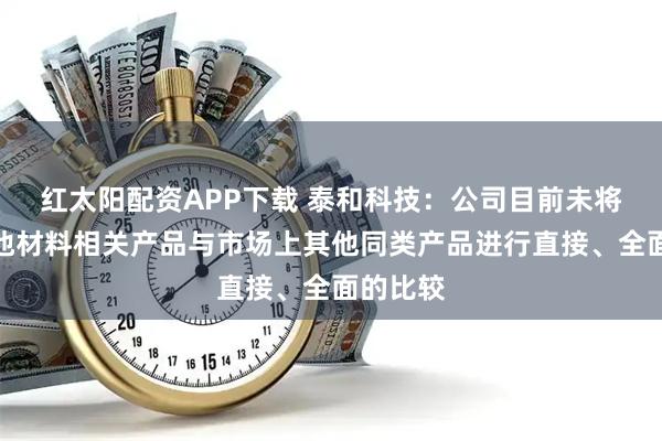 红太阳配资APP下载 泰和科技：公司目前未将固态电池材料相关产品与市场上其他同类产品进行直接、全面的比较
