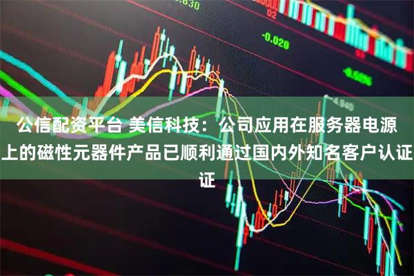 公信配资平台 美信科技：公司应用在服务器电源上的磁性元器件产品已顺利通过国内外知名客户认证