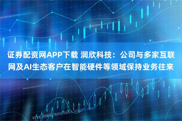 证券配资网APP下载 润欣科技：公司与多家互联网及AI生态客户在智能硬件等领域保持业务往来