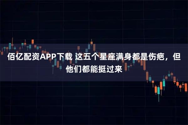 佰亿配资APP下载 这五个星座满身都是伤疤，但他们都能挺过来