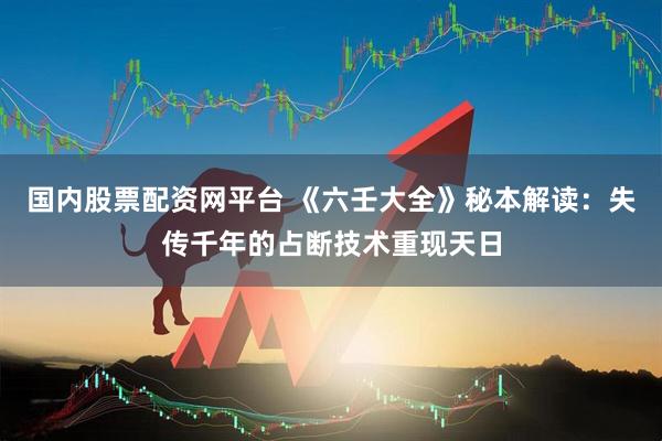 国内股票配资网平台 《六壬大全》秘本解读：失传千年的占断技术重现天日
