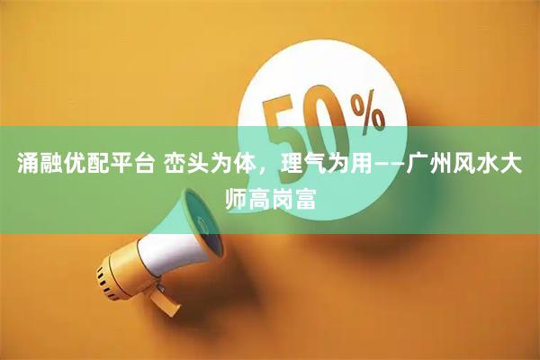 涌融优配平台 峦头为体，理气为用——广州风水大师高岗富