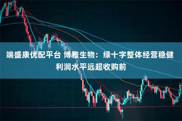 端盛康优配平台 博雅生物：绿十字整体经营稳健 利润水平远超收购前