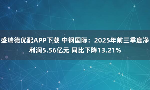 盛瑞德优配APP下载 中钢国际：2025年前三季度净利润5.56亿元 同比下降13.21%
