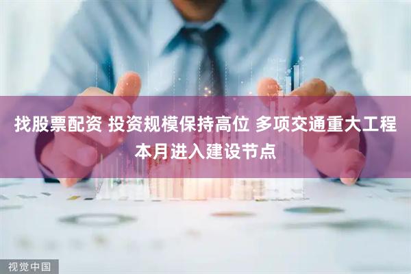 找股票配资 投资规模保持高位 多项交通重大工程本月进入建设节点