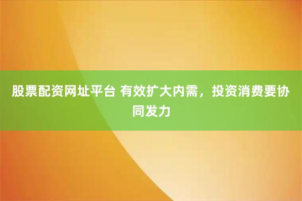 股票配资网址平台 有效扩大内需，投资消费要协同发力