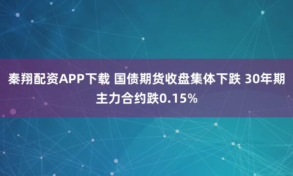 秦翔配资APP下载 国债期货收盘集体下跌 30年期主力合约跌0.15%