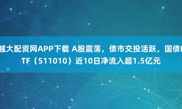 越大配资网APP下载 A股震荡，债市交投活跃，国债ETF（511010）近10日净流入超1.5亿元