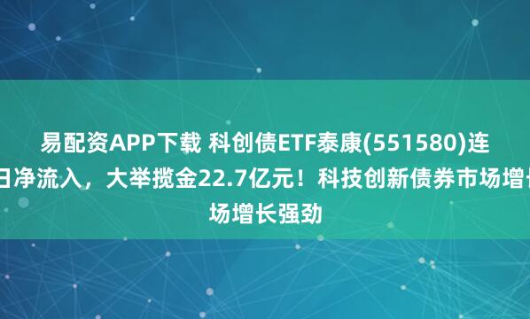 易配资APP下载 科创债ETF泰康(551580)连续10日净流入，大举揽金22.7亿元！科技创新债券市场增长强劲