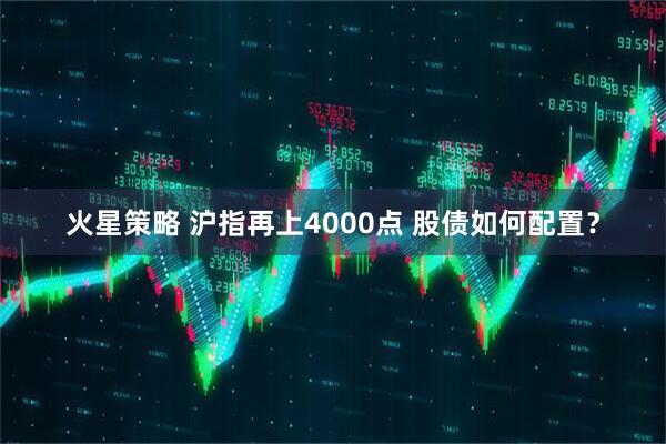 火星策略 沪指再上4000点 股债如何配置？