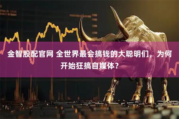 金智股配官网 全世界最会搞钱的大聪明们，为何开始狂搞自媒体？