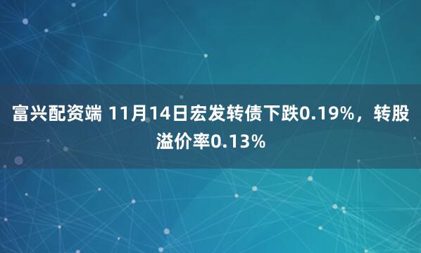 富兴配资端 11月14日宏发转债下跌0.19%，转股溢价率0.13%