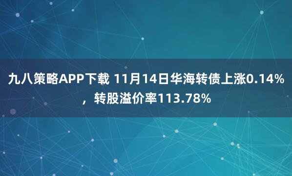 九八策略APP下载 11月14日华海转债上涨0.14%，转股溢价率113.78%