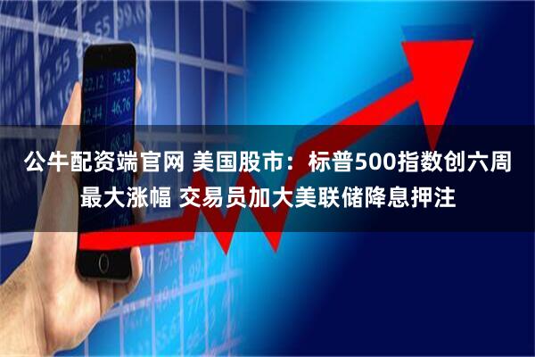 公牛配资端官网 美国股市：标普500指数创六周最大涨幅 交易员加大美联储降息押注