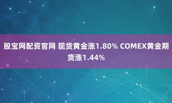 股宝网配资官网 现货黄金涨1.80% COMEX黄金期货涨1.44%