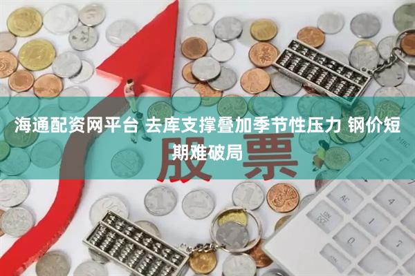 海通配资网平台 去库支撑叠加季节性压力 钢价短期难破局