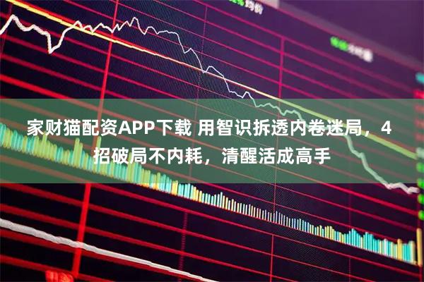 家财猫配资APP下载 用智识拆透内卷迷局，4 招破局不内耗，清醒活成高手