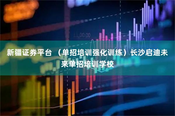 新疆证券平台 （单招培训强化训练）长沙启迪未来单招培训学校
