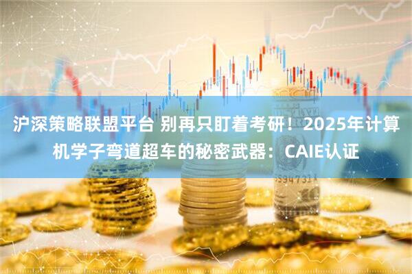 沪深策略联盟平台 别再只盯着考研！2025年计算机学子弯道超车的秘密武器：CAIE认证