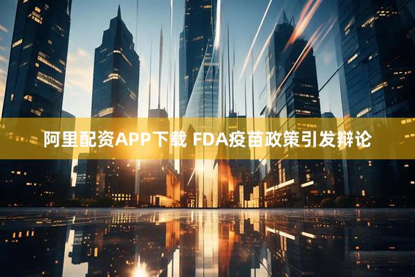 阿里配资APP下载 FDA疫苗政策引发辩论