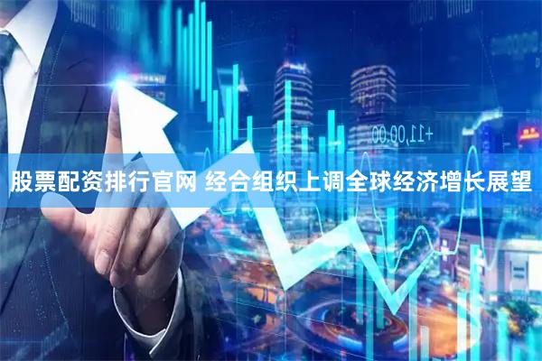 股票配资排行官网 经合组织上调全球经济增长展望