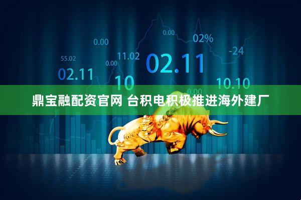 鼎宝融配资官网 台积电积极推进海外建厂