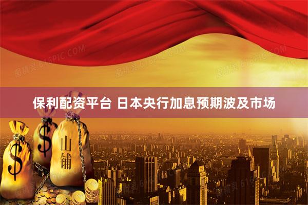 保利配资平台 日本央行加息预期波及市场