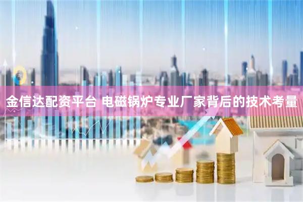 金信达配资平台 电磁锅炉专业厂家背后的技术考量