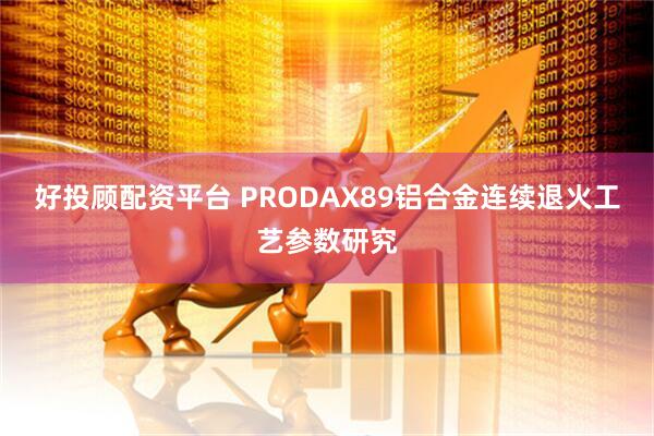 好投顾配资平台 PRODAX89铝合金连续退火工艺参数研究