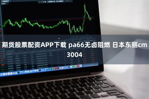 期货股票配资APP下载 pa66无卤阻燃 日本东丽cm3004