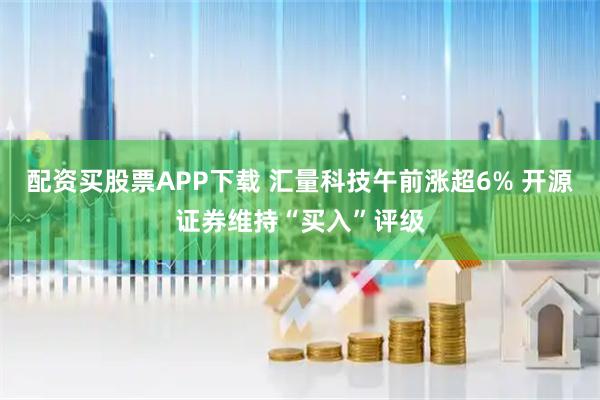 配资买股票APP下载 汇量科技午前涨超6% 开源证券维持“买入”评级
