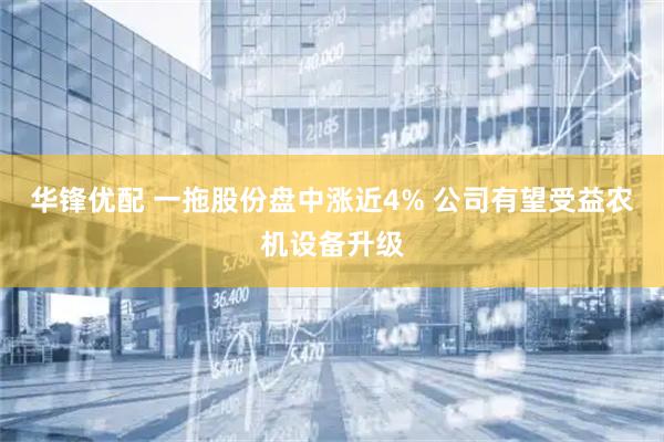 华锋优配 一拖股份盘中涨近4% 公司有望受益农机设备升级