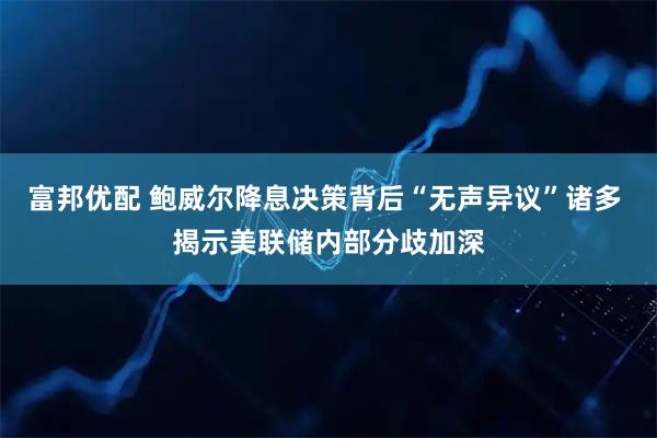 富邦优配 鲍威尔降息决策背后“无声异议”诸多 揭示美联储内部分歧加深