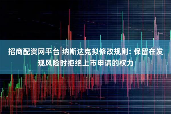招商配资网平台 纳斯达克拟修改规则: 保留在发现风险时拒绝上市申请的权力
