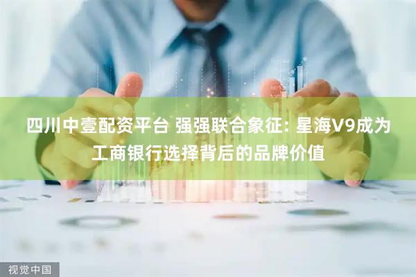 四川中壹配资平台 强强联合象征: 星海V9成为工商银行选择背后的品牌价值