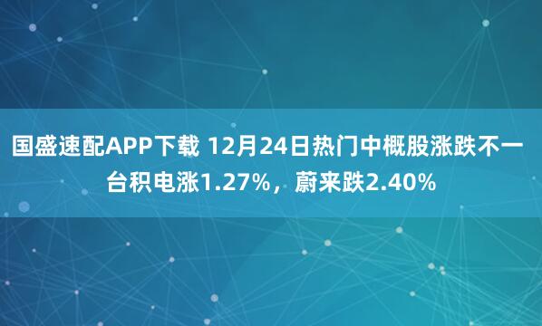 国盛速配APP下载 12月24日热门中概股涨跌不一 台积电涨1.27%，蔚来跌2.40%