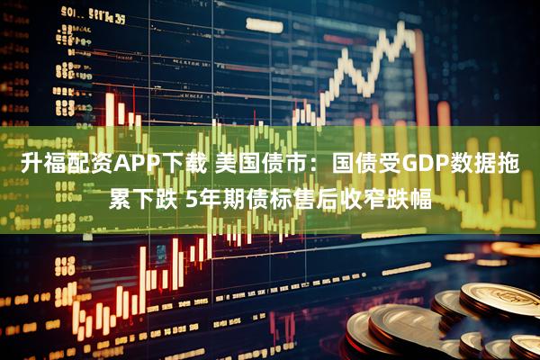 升福配资APP下载 美国债市：国债受GDP数据拖累下跌 5年期债标售后收窄跌幅