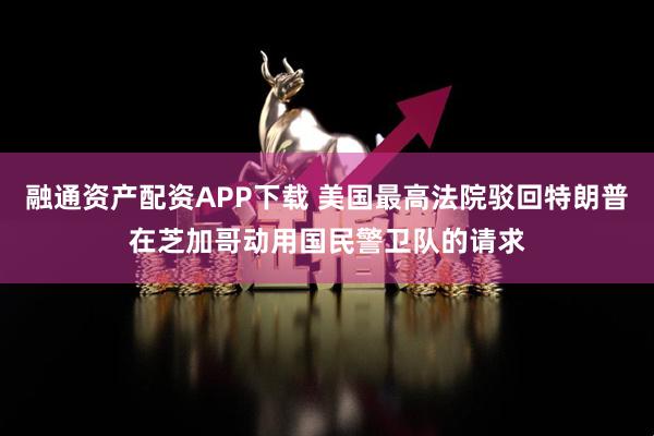 融通资产配资APP下载 美国最高法院驳回特朗普在芝加哥动用国民警卫队的请求